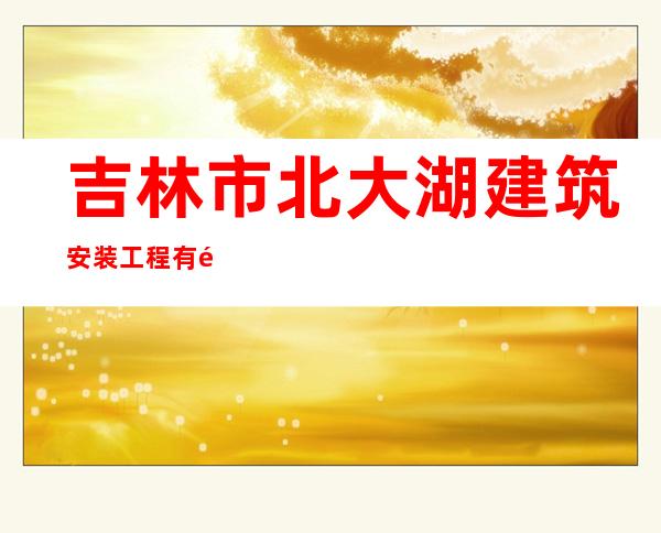 吉林市北大湖建筑安装工程有限责任公司